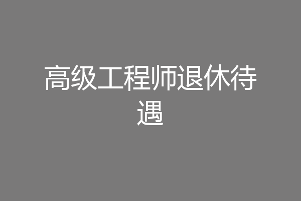 高级工程师退休待遇