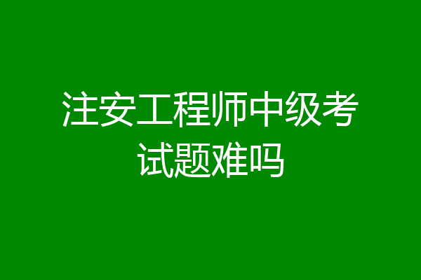 注安工程师中级考试题难吗