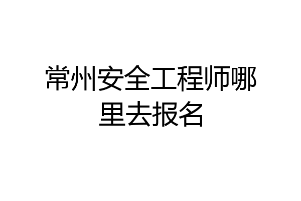 常州安全工程师哪里去报名