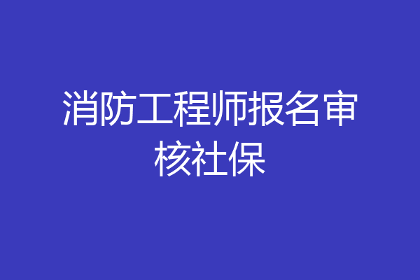 消防工程师报名审核社保