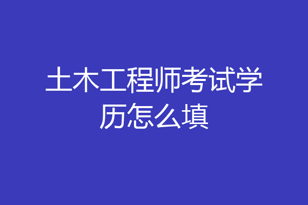 土木工程师考试学历怎么填