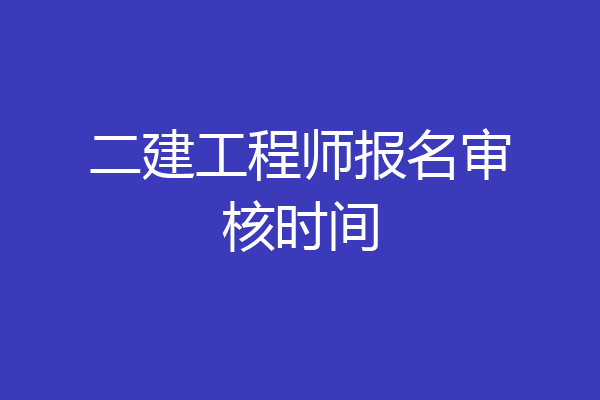 二建工程师报名审核时间