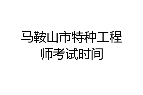 马鞍山市特种工程师考试时间