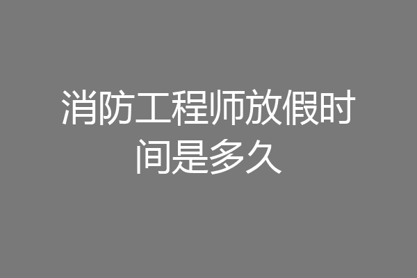 消防工程师放假时间是多久