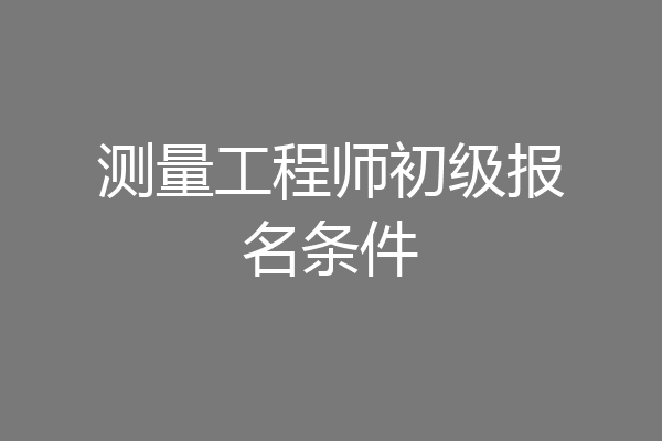 测量工程师初级报名条件