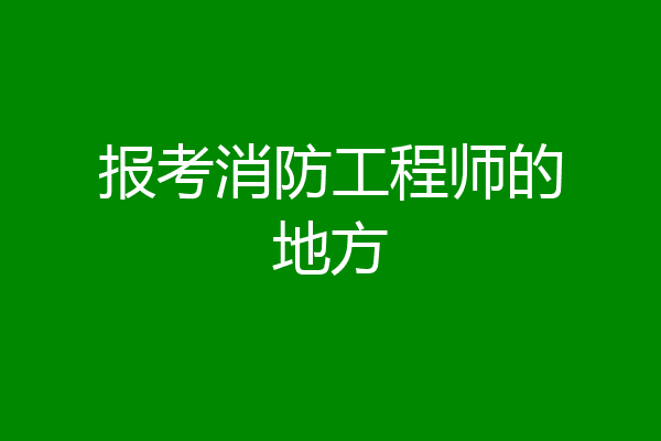 报考消防工程师的地方