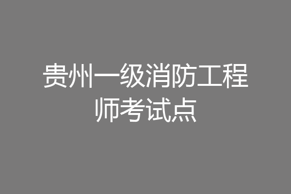 贵州一级消防工程师考试点