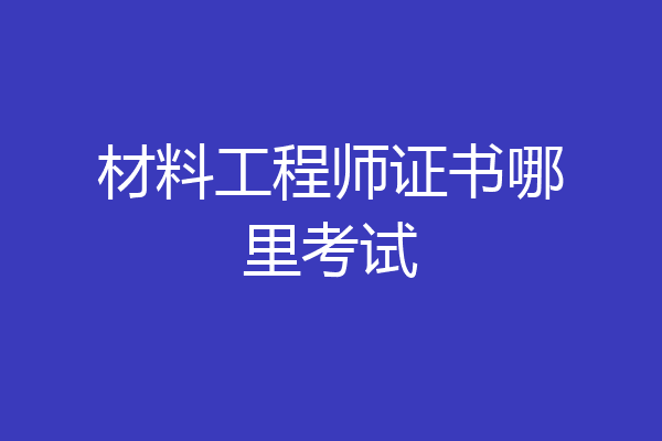 材料工程师证书哪里考试