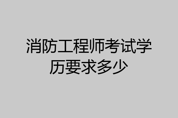 消防工程师考试学历要求多少