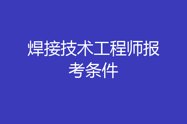 焊接技术工程师报考条件