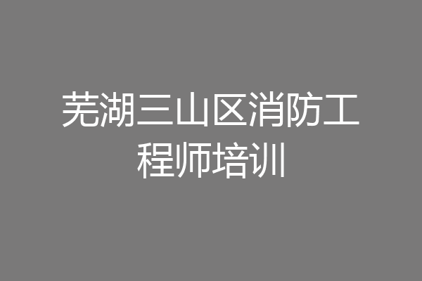 芜湖三山区消防工程师培训