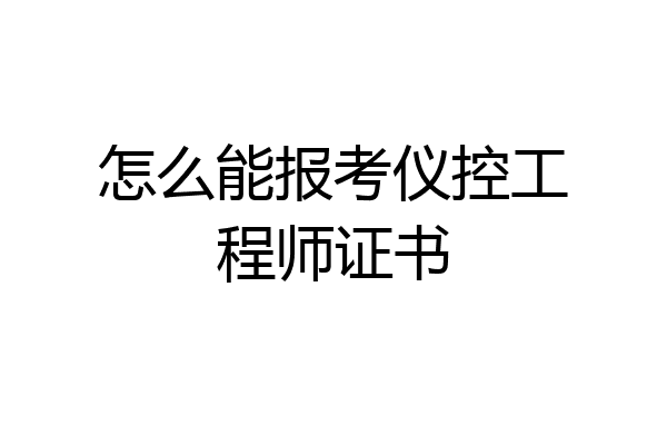 怎么能报考仪控工程师证书