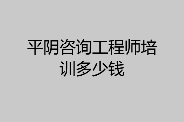 平阴咨询工程师培训多少钱