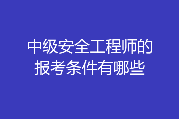 中级安全工程师的报考条件有哪些