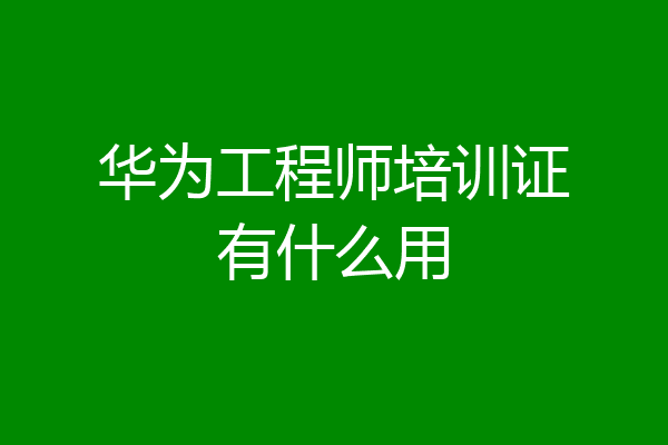 华为工程师培训证有什么用