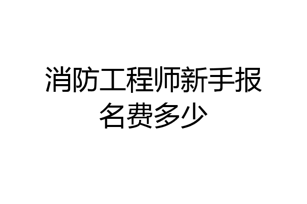 消防工程师新手报名费多少