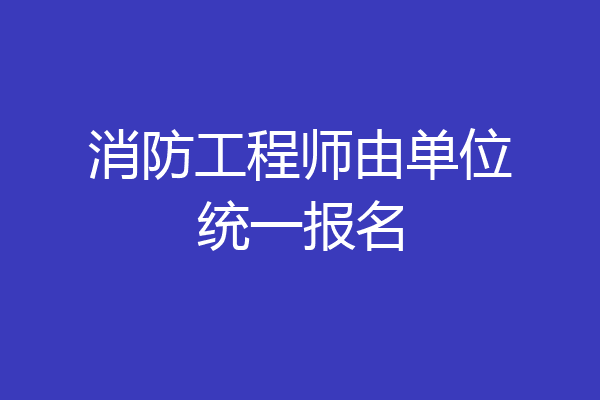 消防工程师由单位统一报名