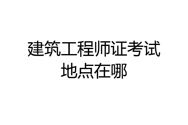 建筑工程师证考试地点在哪