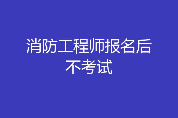 消防工程师报名后不考试