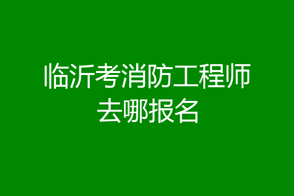 临沂考消防工程师去哪报名