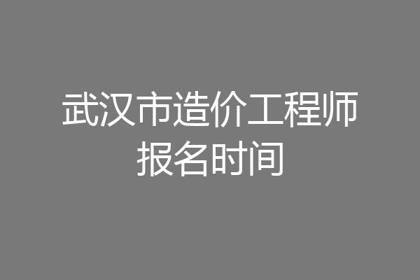 武汉市造价工程师报名时间
