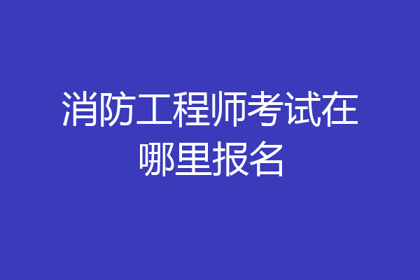 消防工程师考试在哪里报名