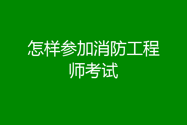 怎样参加消防工程师考试