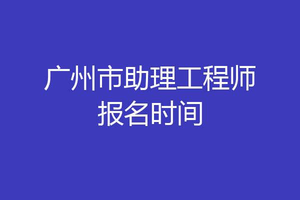 广州市助理工程师报名时间