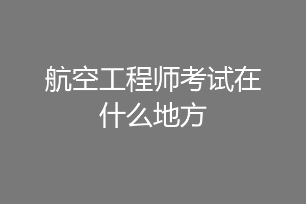 航空工程师考试在什么地方