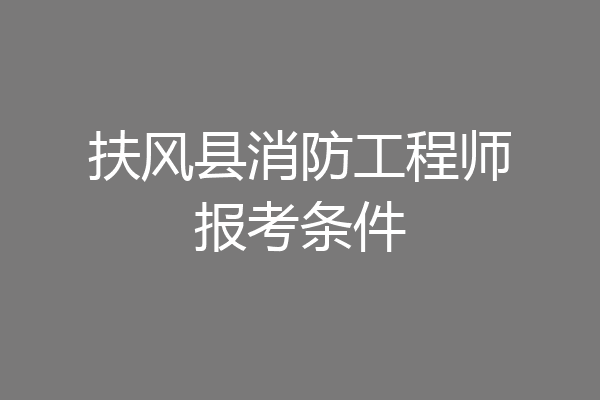 扶风县消防工程师报考条件