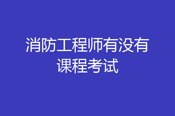 消防工程师有没有课程考试