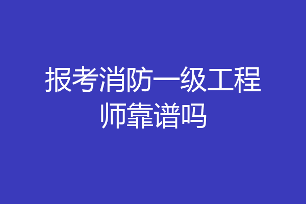 报考消防一级工程师靠谱吗