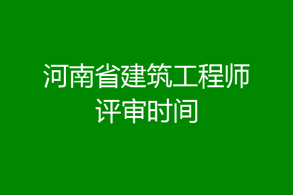 河南省建筑工程师评审时间