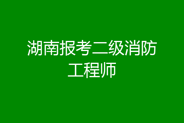 湖南报考二级消防工程师