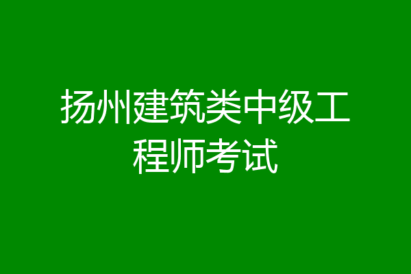 扬州建筑类中级工程师考试