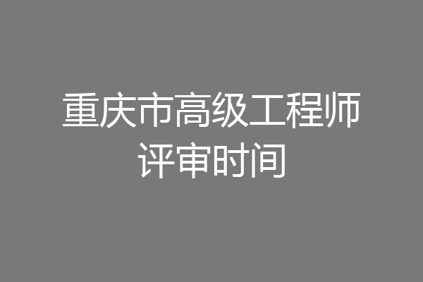重庆市高级工程师评审时间