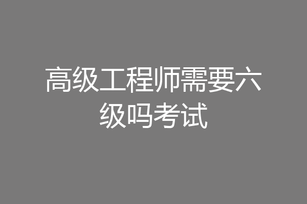 高级工程师需要六级吗考试