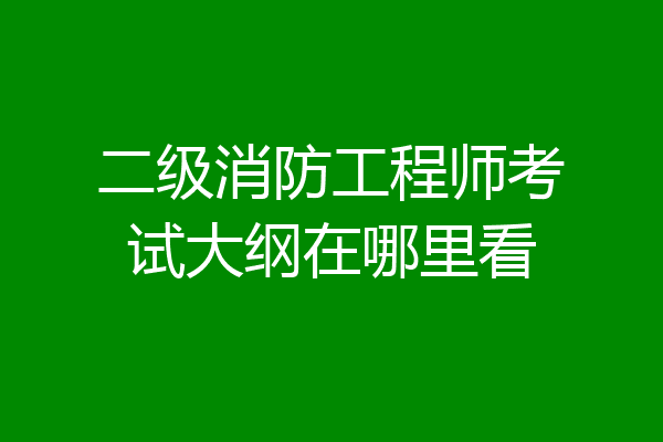二级消防工程师考试大纲在哪里看