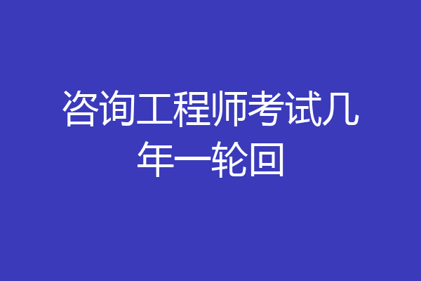 咨询工程师考试几年一轮回