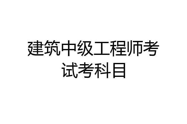 建筑中级工程师考试考科目