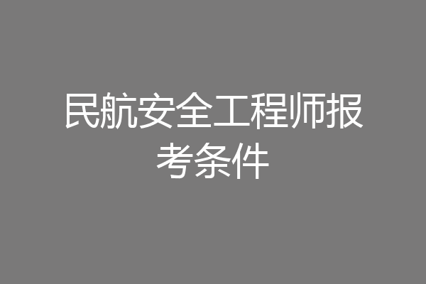 民航安全工程师报考条件