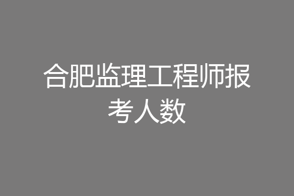合肥监理工程师报考人数