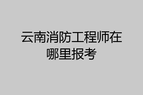 云南消防工程师在哪里报考