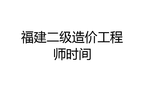 福建二级造价工程师时间