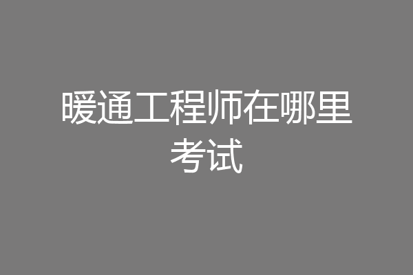 暖通工程师在哪里考试