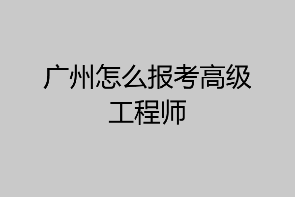 广州怎么报考高级工程师