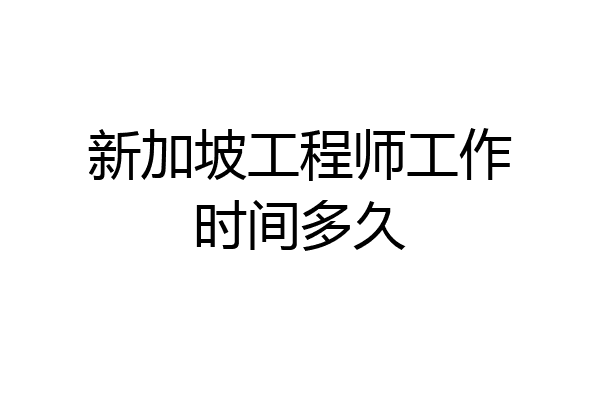 新加坡工程师工作时间多久