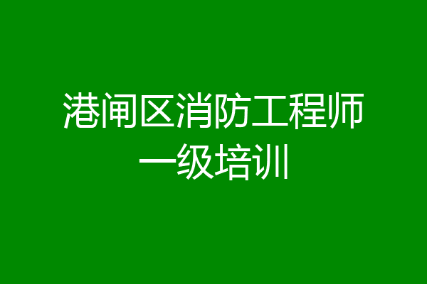 港闸区消防工程师一级培训