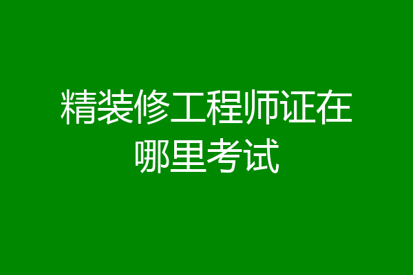 精装修工程师证在哪里考试