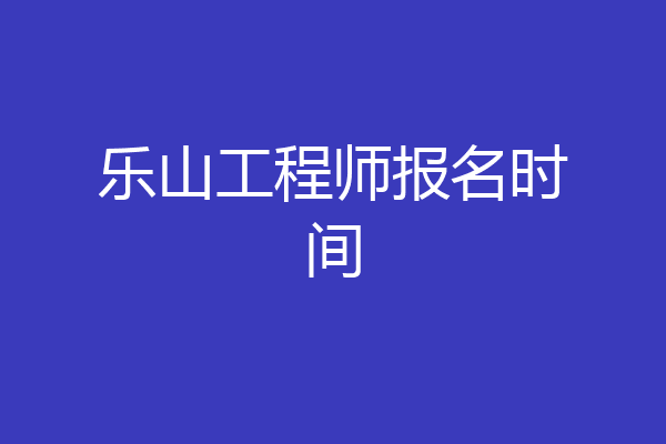 乐山工程师报名时间